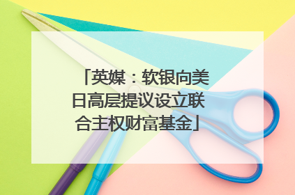 英媒：软银向美日高层提议设立联合主权财富基金