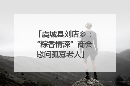 虞城县刘店乡：“粽香情深”商会慰问孤寡老人