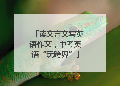 读文言文写英语作文，中考英语“玩跨界”