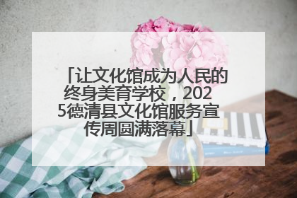 让文化馆成为人民的终身美育学校，2025德清县文化馆服务宣传周圆满落幕