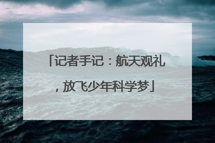 记者手记：航天观礼，放飞少年科学梦
