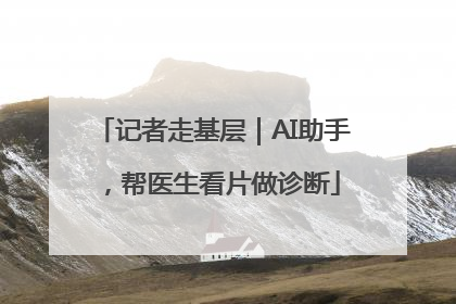 记者走基层｜AI助手，帮医生看片做诊断