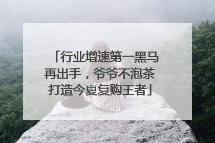 行业增速第一黑马再出手，爷爷不泡茶打造今夏复购王者