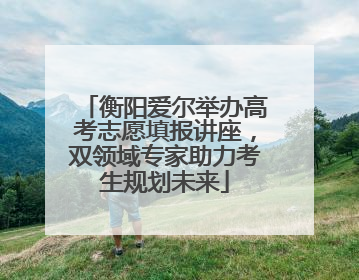 衡阳爱尔举办高考志愿填报讲座，双领域专家助力考生规划未来