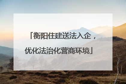衡阳住建送法入企，优化法治化营商环境