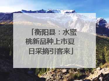 衡阳县：水蜜桃新品种上市夏日采摘引客来