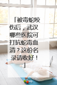 被毒蛇咬伤后，武汉哪些医院可打抗蛇毒血清？这份名录请收好！