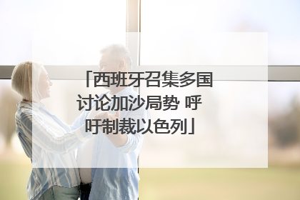 西班牙召集多国讨论加沙局势 呼吁制裁以色列