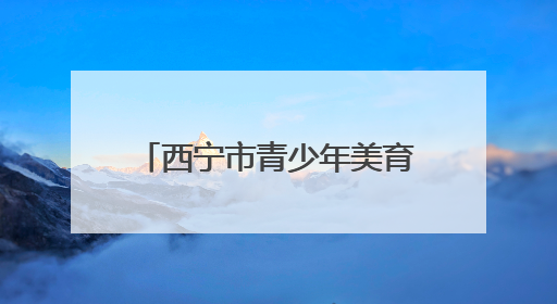 西宁市青少年美育成果展启幕 四千作品诠释高原精神
