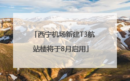 西宁机场新建T3航站楼将于8月启用