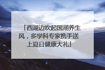 西湖边吹起国潮养生风，多学科专家携手送上夏日健康大礼