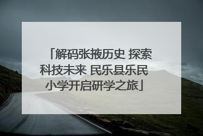 解码张掖历史 探索科技未来 民乐县乐民小学开启研学之旅