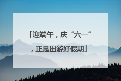 迎端午，庆“六一”，正是出游好假期