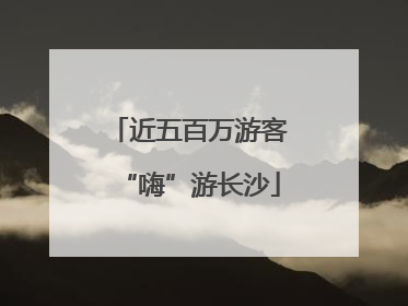 近五百万游客“嗨”游长沙