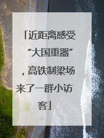 近距离感受“大国重器”，高铁制梁场来了一群小访客