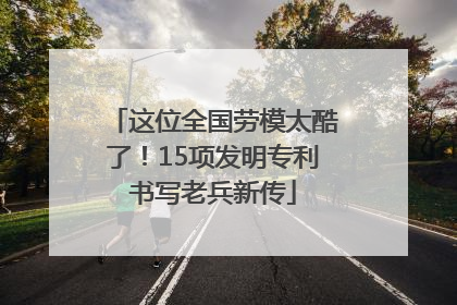 这位全国劳模太酷了！15项发明专利书写老兵新传