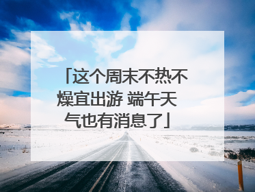 这个周末不热不燥宜出游 端午天气也有消息了