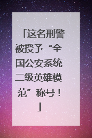这名刑警被授予“全国公安系统二级英雄模范”称号！