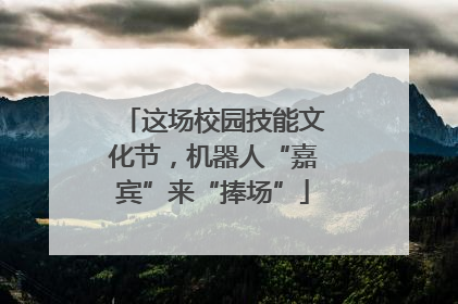 这场校园技能文化节，机器人“嘉宾”来“捧场”