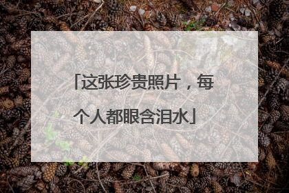 这张珍贵照片，每个人都眼含泪水
