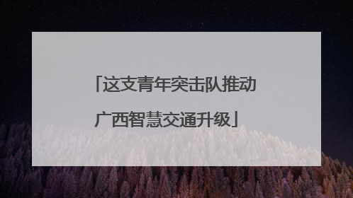 这支青年突击队推动广西智慧交通升级