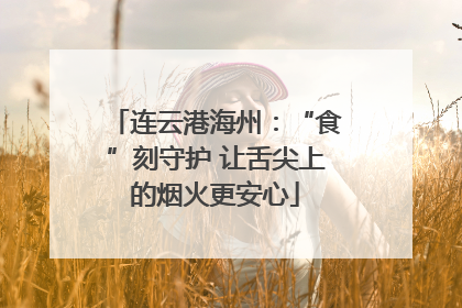 连云港海州：“食”刻守护 让舌尖上的烟火更安心