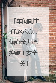 车间副主任赵永亮：倾心亲力把控施工安全关