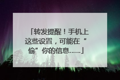 转发提醒！手机上这些设置，可能在“偷”你的信息……