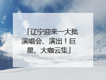 辽宁迎来一大批演唱会、演出！巨星、大咖云集