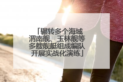 辗转多个海域 渭南舰、玉林舰等多艘舰艇组成编队开展实战化演练