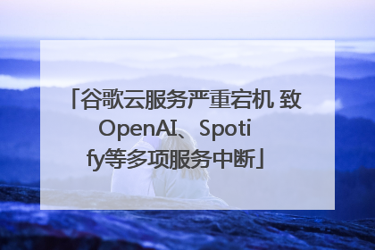 谷歌云服务严重宕机 致OpenAI、Spotify等多项服务中断