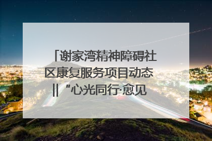 谢家湾精神障碍社区康复服务项目动态‖“心光同行·愈见美好——公益讲堂与健康义诊”活动