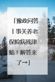 豫政问答丨事关养老保险病残津贴！解答来了→