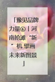 豫见品牌力量⑥丨河南抢滩“新”机 擘画未来新图景