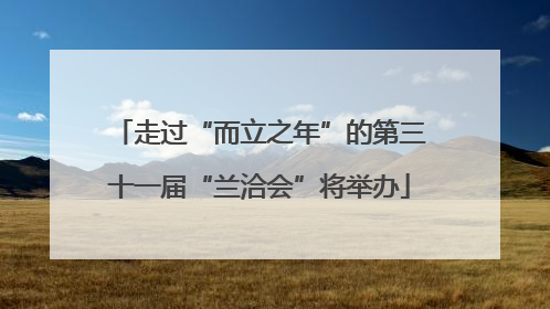 走过“而立之年”的第三十一届“兰洽会”将举办
