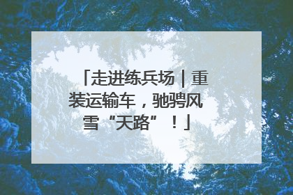 走进练兵场｜重装运输车，驰骋风雪“天路”！