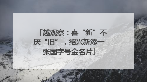 越观察：喜“新”不厌“旧”，绍兴新添一张国字号金名片