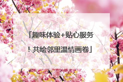 趣味体验+贴心服务！共绘邻里温情画卷