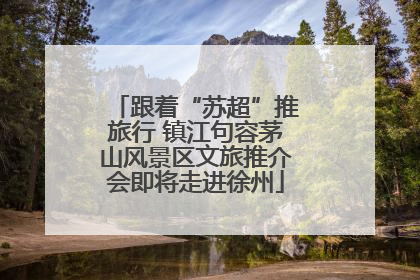 跟着“苏超”推旅行 镇江句容茅山风景区文旅推介会即将走进徐州