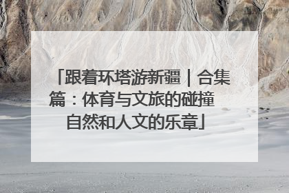 跟着环塔游新疆｜合集篇：体育与文旅的碰撞 自然和人文的乐章