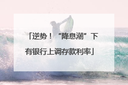 逆势！“降息潮”下有银行上调存款利率