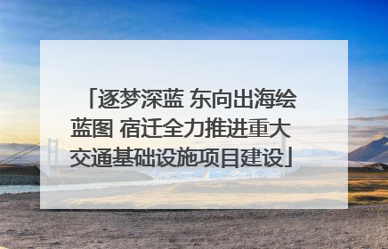逐梦深蓝 东向出海绘蓝图 宿迁全力推进重大交通基础设施项目建设