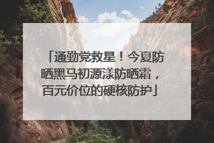 通勤党救星！今夏防晒黑马初源漾防晒霜，百元价位的硬核防护