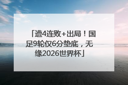 遭4连败+出局！国足9轮仅6分垫底，无缘2026世界杯