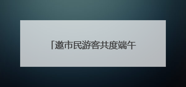 邀市民游客共度端午假期 东湖风景区推出20余项特色活动
