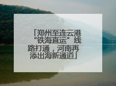 郑州至连云港“铁海直运”线路打通，河南再添出海新通道
