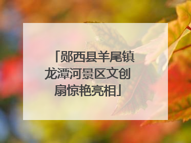 郧西县羊尾镇龙潭河景区文创扇惊艳亮相