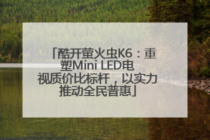 酷开萤火虫K6：重塑Mini LED电视质价比标杆，以实力推动全民普惠