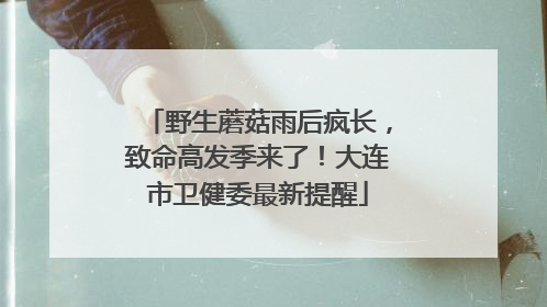 野生蘑菇雨后疯长，致命高发季来了！大连市卫健委最新提醒