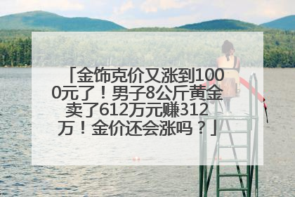 金饰克价又涨到1000元了！男子8公斤黄金卖了612万元赚312万！金价还会涨吗？